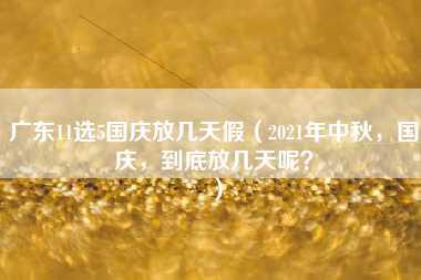 广东11选5国庆放几天假（2021年中秋，国庆，到底放几天呢？）