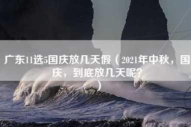 广东11选5国庆放几天假（2021年中秋，国庆，到底放几天呢？）