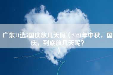 广东11选5国庆放几天假（2021年中秋，国庆，到底放几天呢？）