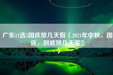 广东11选5国庆放几天假（2021年中秋，国庆，到底放几天呢？）