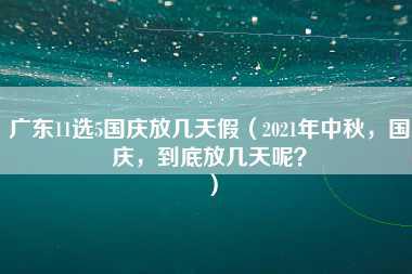 广东11选5国庆放几天假（2021年中秋，国庆，到底放几天呢？）