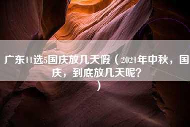 广东11选5国庆放几天假（2021年中秋，国庆，到底放几天呢？）