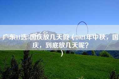 广东11选5国庆放几天假（2021年中秋，国庆，到底放几天呢？）