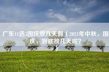 广东11选5国庆放几天假（2021年中秋，国庆，到底放几天呢？）