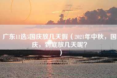 广东11选5国庆放几天假（2021年中秋，国庆，到底放几天呢？）