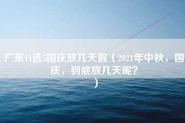 广东11选5国庆放几天假（2021年中秋，国庆，到底放几天呢？）