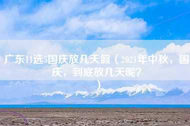 广东11选5国庆放几天假（2021年中秋，国庆，到底放几天呢？）