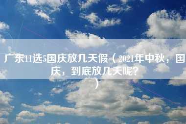 广东11选5国庆放几天假（2021年中秋，国庆，到底放几天呢？）