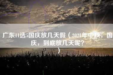 广东11选5国庆放几天假（2021年中秋，国庆，到底放几天呢？）