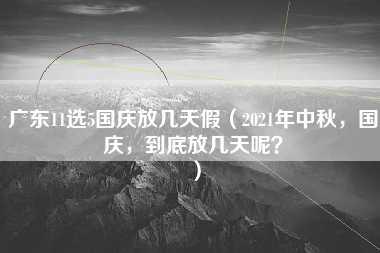 广东11选5国庆放几天假（2021年中秋，国庆，到底放几天呢？）