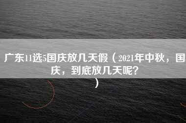 广东11选5国庆放几天假（2021年中秋，国庆，到底放几天呢？）