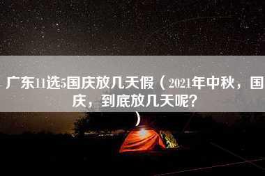 广东11选5国庆放几天假（2021年中秋，国庆，到底放几天呢？）