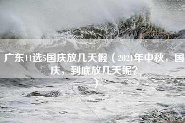 广东11选5国庆放几天假（2021年中秋，国庆，到底放几天呢？）