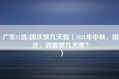 广东11选5国庆放几天假（2021年中秋，国庆，到底放几天呢？）