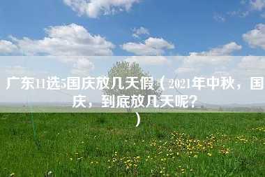 广东11选5国庆放几天假（2021年中秋，国庆，到底放几天呢？）