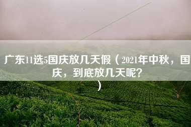 广东11选5国庆放几天假（2021年中秋，国庆，到底放几天呢？）