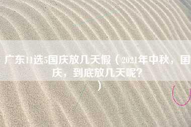 广东11选5国庆放几天假（2021年中秋，国庆，到底放几天呢？）