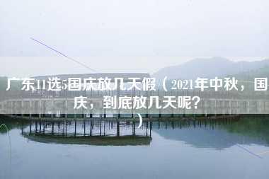 广东11选5国庆放几天假（2021年中秋，国庆，到底放几天呢？）