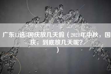 广东11选5国庆放几天假（2021年中秋，国庆，到底放几天呢？）