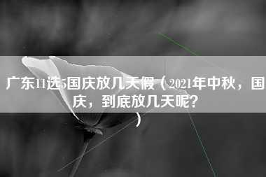 广东11选5国庆放几天假（2021年中秋，国庆，到底放几天呢？）