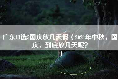 广东11选5国庆放几天假（2021年中秋，国庆，到底放几天呢？）