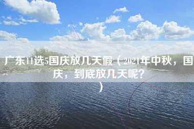 广东11选5国庆放几天假（2021年中秋，国庆，到底放几天呢？）