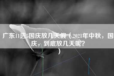 广东11选5国庆放几天假（2021年中秋，国庆，到底放几天呢？）