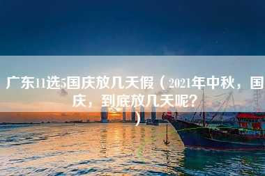 广东11选5国庆放几天假（2021年中秋，国庆，到底放几天呢？）