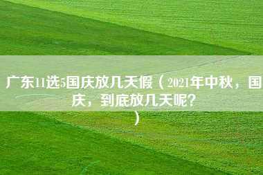 广东11选5国庆放几天假（2021年中秋，国庆，到底放几天呢？）