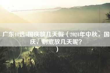 广东11选5国庆放几天假（2021年中秋，国庆，到底放几天呢？）