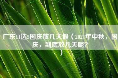 广东11选5国庆放几天假（2021年中秋，国庆，到底放几天呢？）