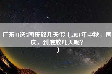 广东11选5国庆放几天假（2021年中秋，国庆，到底放几天呢？）