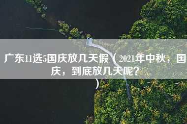 广东11选5国庆放几天假（2021年中秋，国庆，到底放几天呢？）