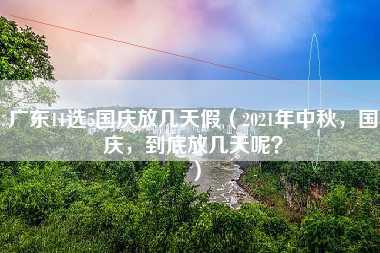 广东11选5国庆放几天假（2021年中秋，国庆，到底放几天呢？）