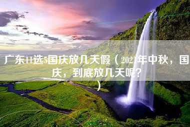 广东11选5国庆放几天假（2021年中秋，国庆，到底放几天呢？）