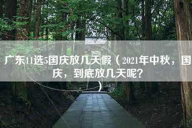 广东11选5国庆放几天假（2021年中秋，国庆，到底放几天呢？）