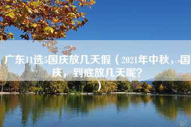 广东11选5国庆放几天假（2021年中秋，国庆，到底放几天呢？）