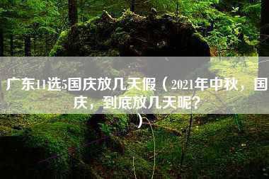 广东11选5国庆放几天假（2021年中秋，国庆，到底放几天呢？）