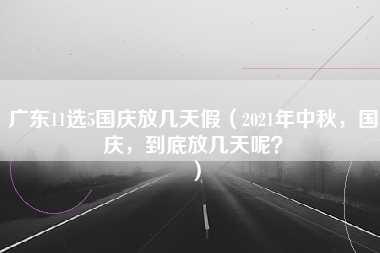 广东11选5国庆放几天假（2021年中秋，国庆，到底放几天呢？）