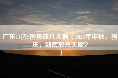 广东11选5国庆放几天假（2021年中秋，国庆，到底放几天呢？）