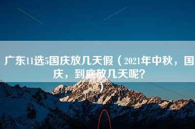 广东11选5国庆放几天假（2021年中秋，国庆，到底放几天呢？）