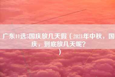 广东11选5国庆放几天假（2021年中秋，国庆，到底放几天呢？）