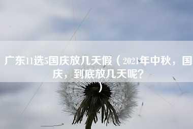 广东11选5国庆放几天假（2021年中秋，国庆，到底放几天呢？）