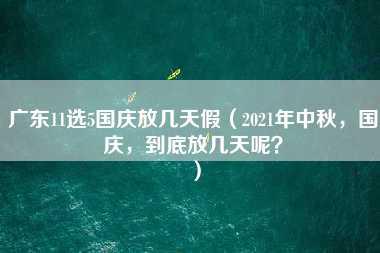 广东11选5国庆放几天假（2021年中秋，国庆，到底放几天呢？）