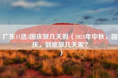 广东11选5国庆放几天假（2021年中秋，国庆，到底放几天呢？）