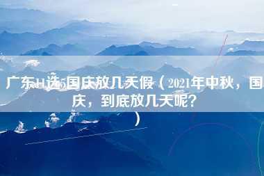 广东11选5国庆放几天假（2021年中秋，国庆，到底放几天呢？）