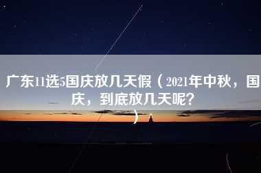 广东11选5国庆放几天假（2021年中秋，国庆，到底放几天呢？）