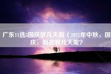 广东11选5国庆放几天假（2021年中秋，国庆，到底放几天呢？）