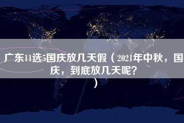 广东11选5国庆放几天假（2021年中秋，国庆，到底放几天呢？）