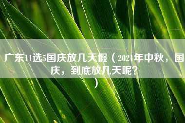 广东11选5国庆放几天假（2021年中秋，国庆，到底放几天呢？）